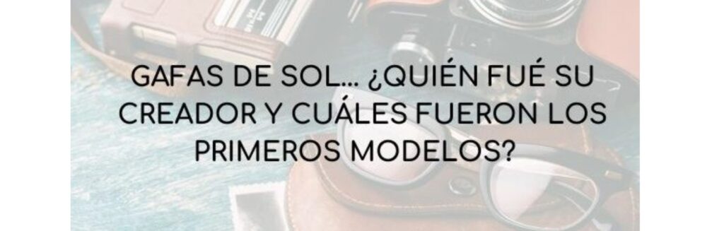 Gafas de sol... ¿Quién fue su creador y cuáles fueron los primeros modelos?