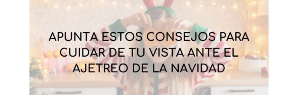 Apunta estos consejos para cuidar de tu vista ante el ajetreo de la navidad